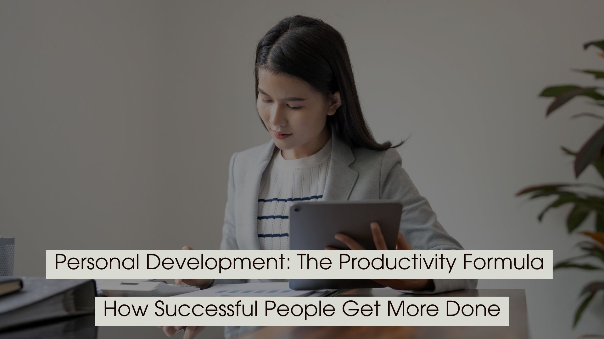Professional woman reviewing documents while holding a tablet at a desk, symbolizing focus and productivity, with the text “Personal Development: The Productivity Formula, How Successful People Get More Done” displayed across the image.