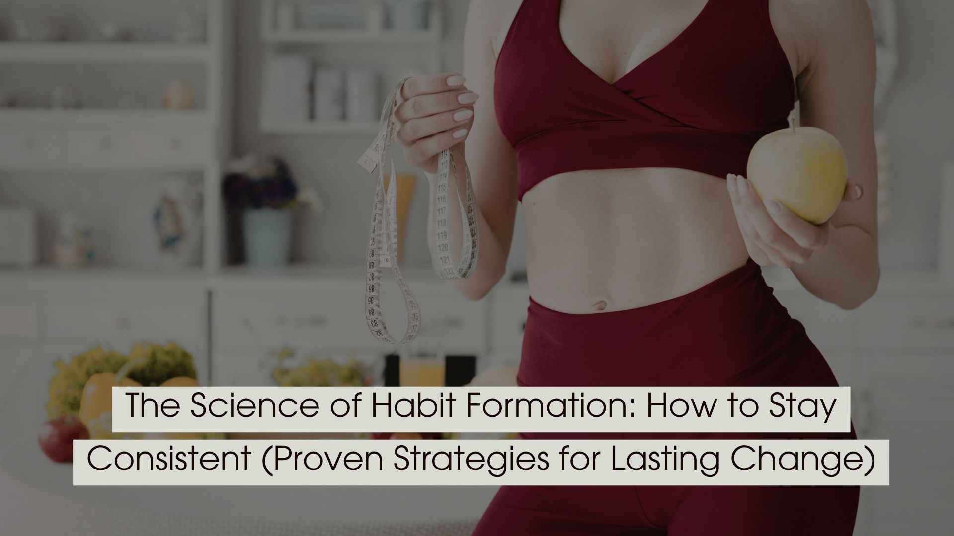 Person wearing workout attire holding a measuring tape and an apple, symbolizing health, fitness, and consistency, with the text “The Science of Habit Formation: How to Stay Consistent (Proven Strategies for Lasting Change)” displayed across the image.