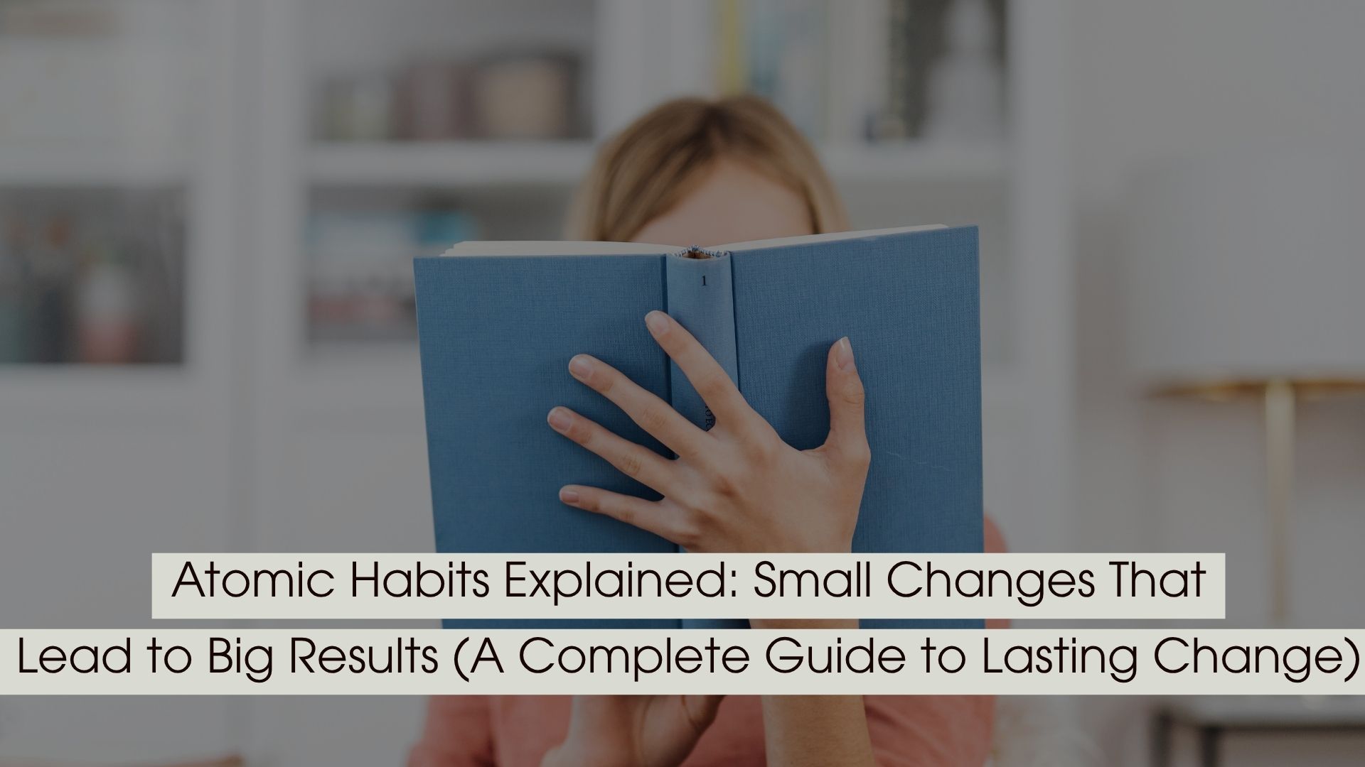 Person holding a book up to their face while reading, symbolizing learning and self-improvement, with the text “Atomic Habits Explained: Small Changes That Lead to Big Results (A Complete Guide to Lasting Change)” displayed across the image.