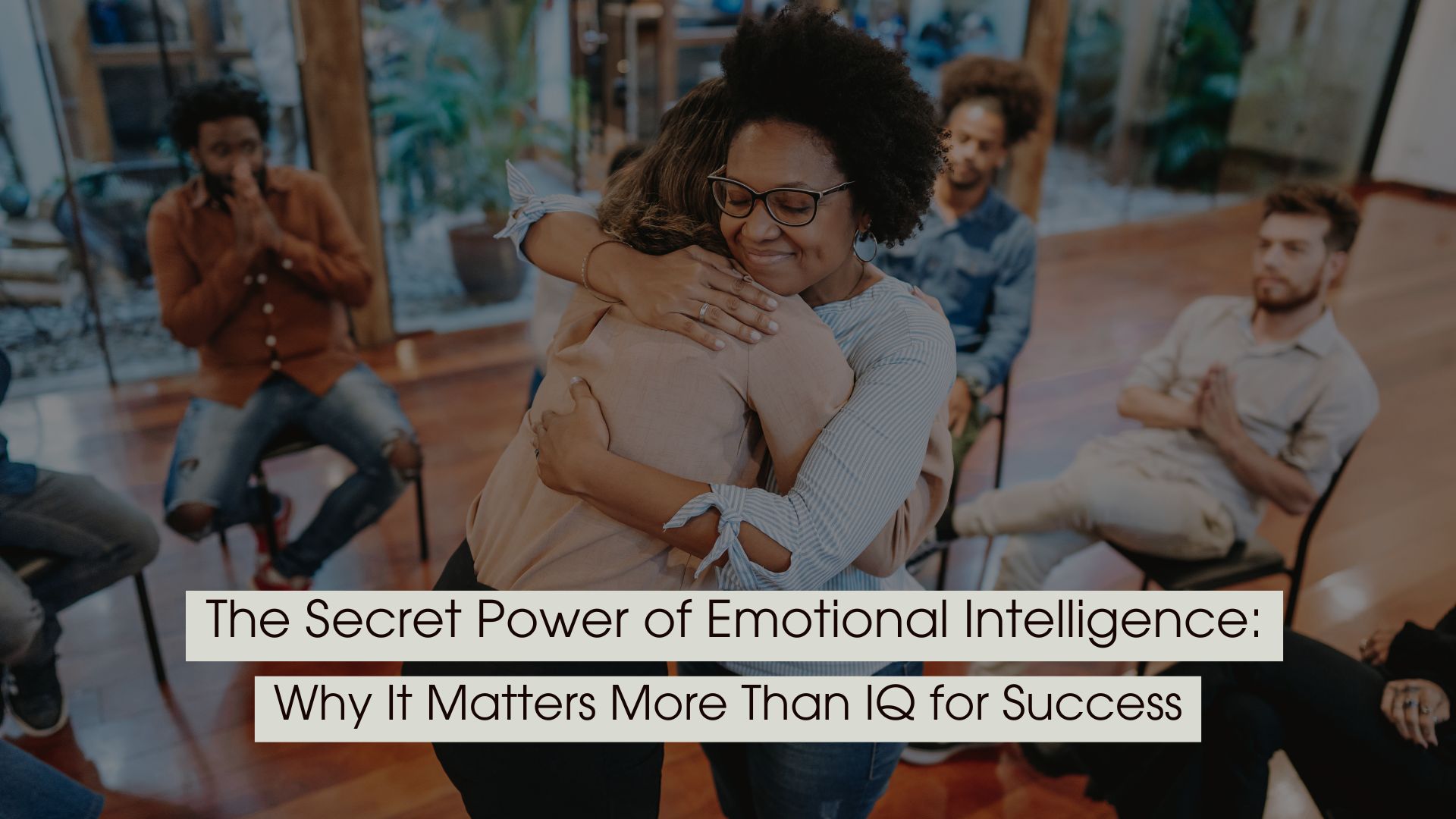 Two people hugging in a supportive group setting, with others sitting in a circle in the background, symbolizing empathy and emotional connection, with the text “The Secret Power of Emotional Intelligence: Why It Matters More Than IQ for Success” displayed across the image.