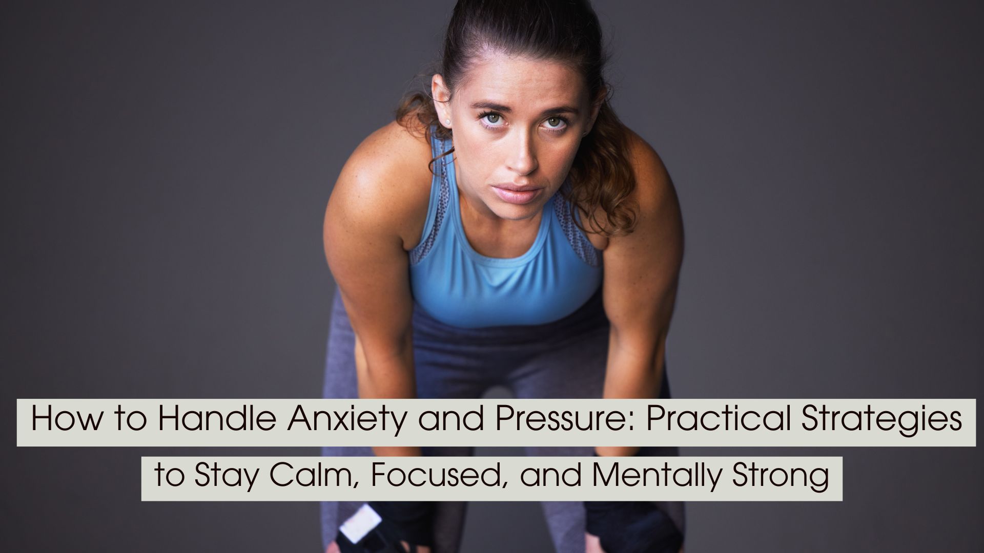 A determined woman in athletic wear leans forward with hands on her knees, looking focused and resilient, symbolizing strength under pressure, anxiety management, and mental endurance, with the text “How to Handle Anxiety and Pressure: Practical Strategies to Stay Calm, Focused, and Mentally Strong” displayed across the image.