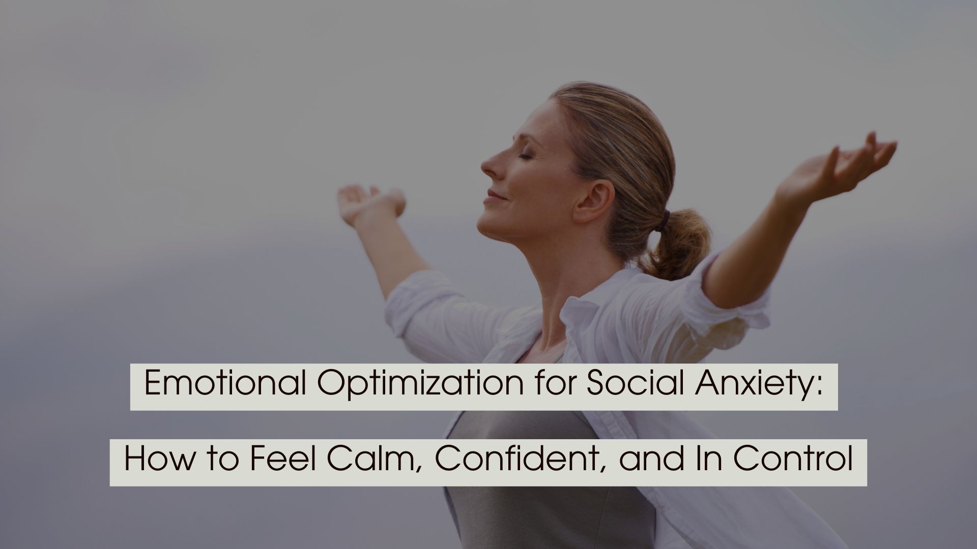 A woman standing with her arms open and eyes closed, appearing calm and confident, with text overlay reading “Emotional Optimization for Social Anxiety: How to Feel Calm, Confident, and In Control.”